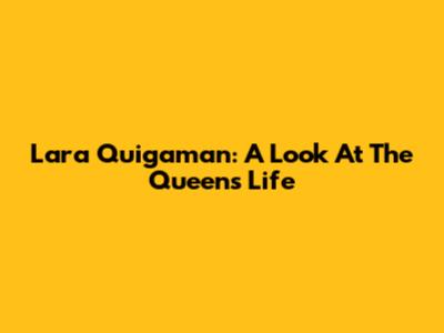 Lara Quigaman: A Look At The Queen's Life