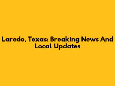 Laredo, Texas: Breaking News And Local Updates