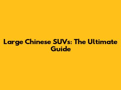 Large Chinese SUVs: The Ultimate Guide