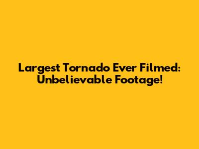Largest Tornado Ever Filmed: Unbelievable Footage!