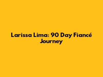 Larissa Lima: 90 Day Fiancé Journey