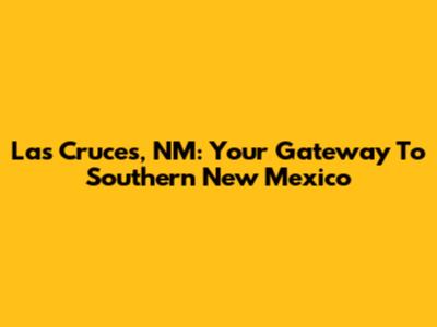 Las Cruces, NM: Your Gateway To Southern New Mexico