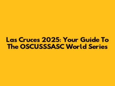 Las Cruces 2025: Your Guide To The OSCUSSSASC World Series