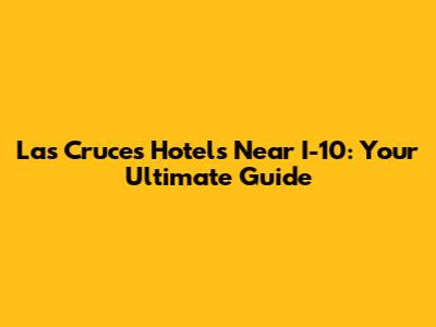 Las Cruces Hotels Near I-10: Your Ultimate Guide