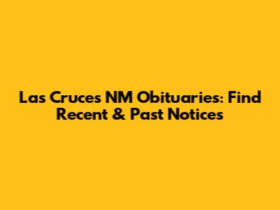 Las Cruces NM Obituaries: Find Recent & Past Notices