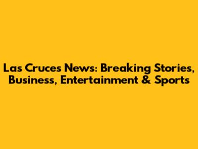 Las Cruces News: Breaking Stories, Business, Entertainment & Sports