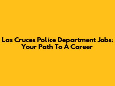 Las Cruces Police Department Jobs: Your Path To A Career