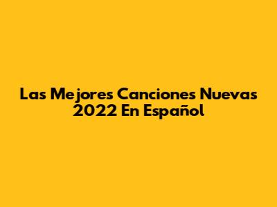 Las Mejores Canciones Nuevas 2022 En Español