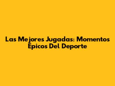 Las Mejores Jugadas: Momentos Épicos Del Deporte