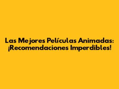 Las Mejores Películas Animadas: ¡Recomendaciones Imperdibles!