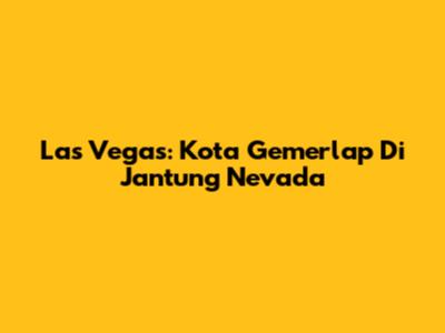 Las Vegas: Kota Gemerlap Di Jantung Nevada