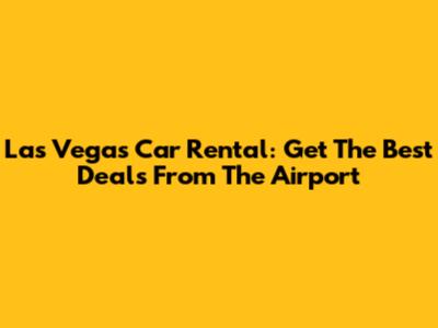 Las Vegas Car Rental: Get The Best Deals From The Airport