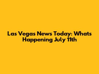 Las Vegas News Today: What's Happening July 11th