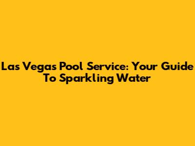 Las Vegas Pool Service: Your Guide To Sparkling Water