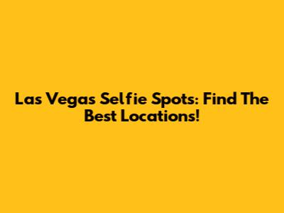 Las Vegas Selfie Spots: Find The Best Locations!