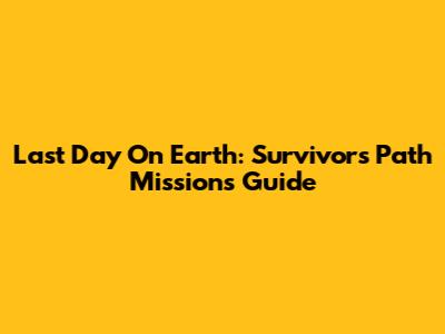 Last Day On Earth: Survivor's Path Missions Guide