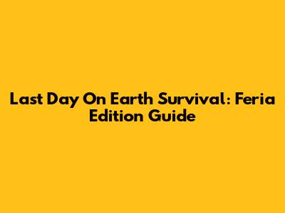 Last Day On Earth Survival: Feria Edition Guide