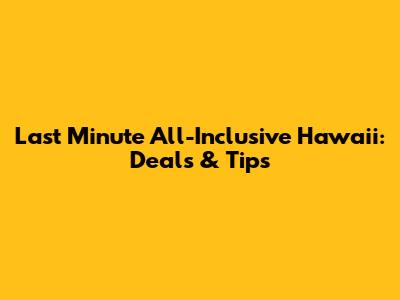 Last Minute All-Inclusive Hawaii: Deals & Tips