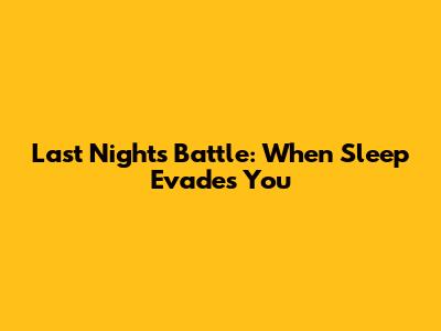 Last Night's Battle: When Sleep Evades You