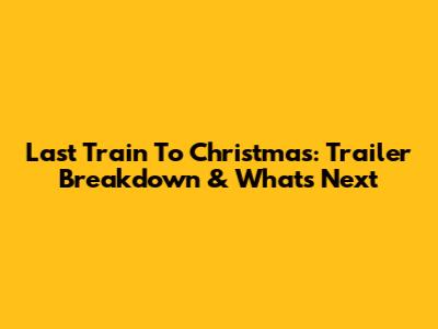 Last Train To Christmas: Trailer Breakdown & What's Next