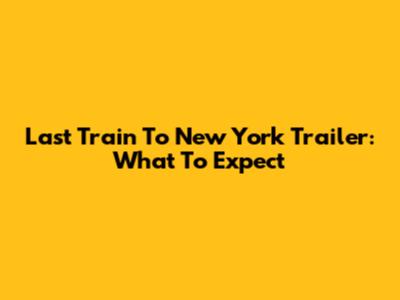 Last Train To New York Trailer: What To Expect