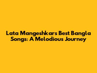 Lata Mangeshkar's Best Bangla Songs: A Melodious Journey