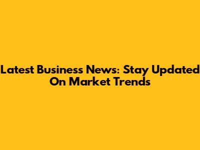 Latest Business News: Stay Updated On Market Trends