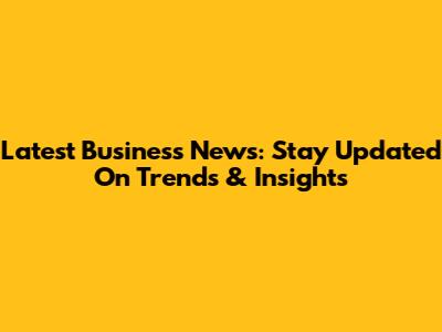 Latest Business News: Stay Updated On Trends & Insights