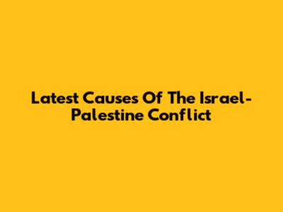 Latest Causes Of The Israel-Palestine Conflict
