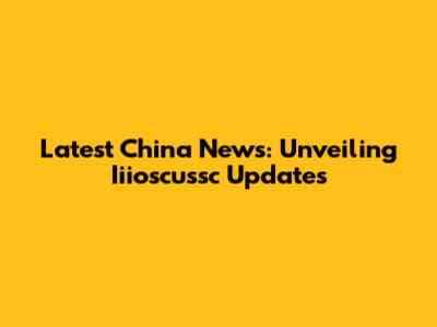 Latest China News: Unveiling Iiioscussc Updates