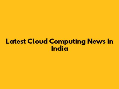 Latest Cloud Computing News In India