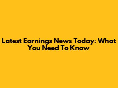 Latest Earnings News Today: What You Need To Know