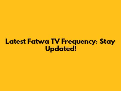 Latest Fatwa TV Frequency: Stay Updated!