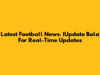 Latest Football News: IUpdate Bola For Real-Time Updates