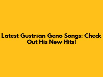 Latest Gustrian Geno Songs: Check Out His New Hits!