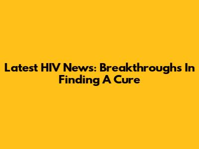Latest HIV News: Breakthroughs In Finding A Cure