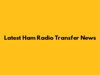 Latest Ham Radio Transfer News