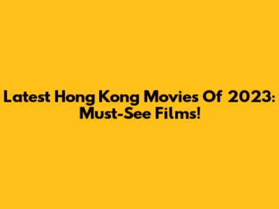 Latest Hong Kong Movies Of 2023: Must-See Films!
