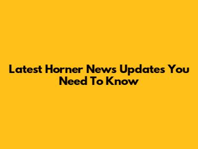 Latest Horner News Updates You Need To Know