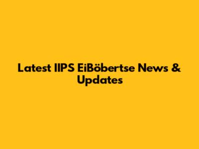 Latest IIPS EiBöbertse News & Updates