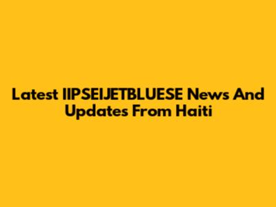 Latest IIPSEIJETBLUESE News And Updates From Haiti