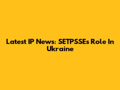 Latest IP News: SETPSSE's Role In Ukraine