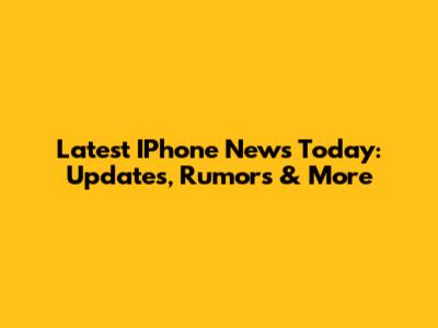 Latest IPhone News Today: Updates, Rumors & More