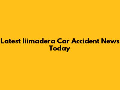 Latest Iiimadera Car Accident News Today