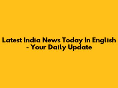 Latest India News Today In English - Your Daily Update
