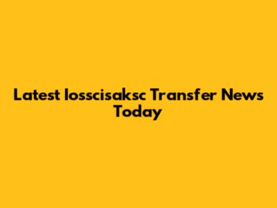 Latest Iosscisaksc Transfer News Today