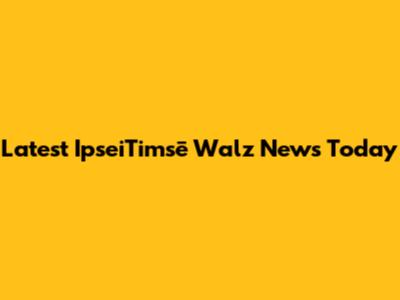 Latest IpseiTimsē Walz News Today