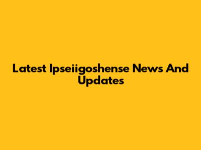 Latest Ipseiigoshense News And Updates