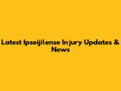 Latest Ipseijilense Injury Updates & News