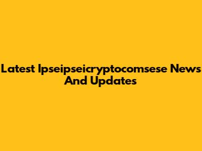 Latest Ipseipseicryptocomsese News And Updates
